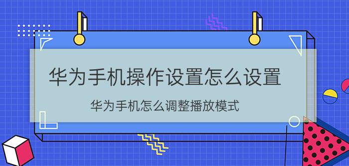 华为手机操作设置怎么设置 华为手机怎么调整播放模式？